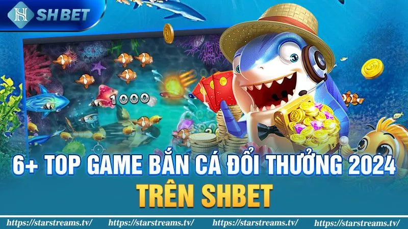 Khám Phá 6 Top Game Bắn Cá Đổi Thưởng 2024 Thắng Tiền Đậm 2 6+ game bắn cá đổi thưởng 2024 trên SHBET